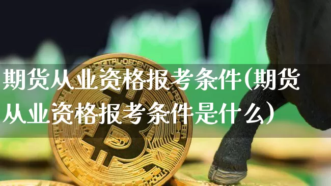 期货从业资格报考条件(期货从业资格报考条件是什么)_https://www.cangshenghg.com_A股_第1张