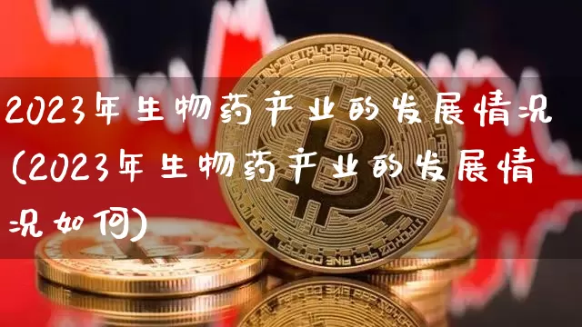 2023年生物药产业的发展情况(2023年生物药产业的发展情况如何)_https://www.cangshenghg.com_创业板_第1张
