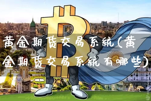 黄金期货交易系统(黄金期货交易系统有哪些)_https://www.cangshenghg.com_科创板_第1张