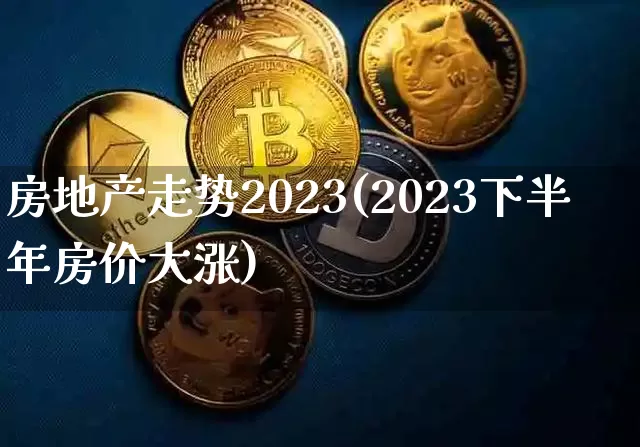 房地产走势2023(2023下半年房价大涨)_https://www.cangshenghg.com_财经新闻_第1张