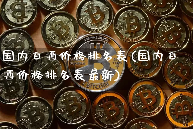 国内白酒价格排名表(国内白酒价格排名表最新)_https://www.cangshenghg.com_创业板_第1张