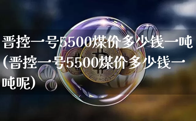 晋控一号5500煤价多少钱一吨(晋控一号5500煤价多少钱一吨呢)_https://www.cangshenghg.com_财经新闻_第1张