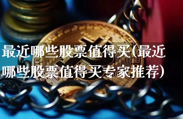 最近哪些股票值得买(最近哪些股票值得买专家推荐)_https://www.cangshenghg.com_A股_第1张