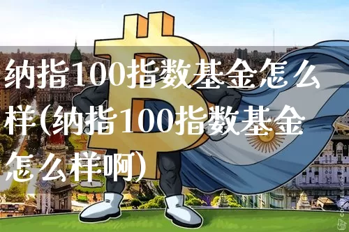 纳指100指数基金怎么样(纳指100指数基金怎么样啊)_https://www.cangshenghg.com_科创板_第1张