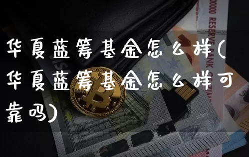 华夏蓝筹基金怎么样(华夏蓝筹基金怎么样可靠吗)_https://www.cangshenghg.com_北交所_第1张