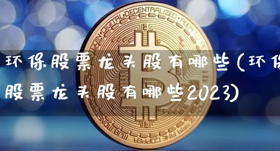 环保股票龙头股有哪些(环保股票龙头股有哪些2023)_https://www.cangshenghg.com_科创板_第1张