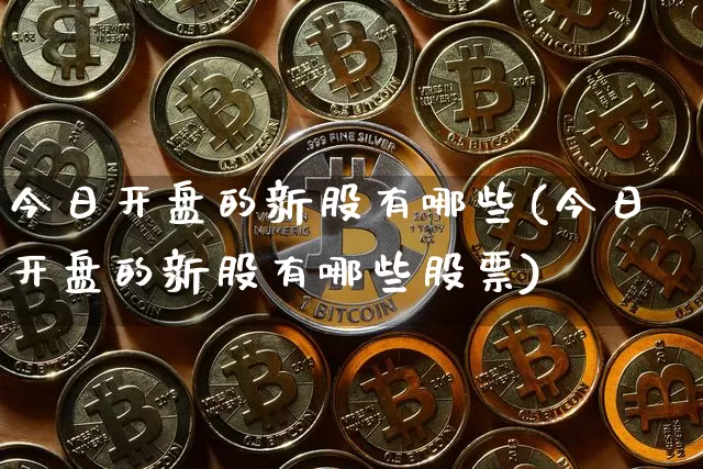 今日开盘的新股有哪些(今日开盘的新股有哪些股票)_https://www.cangshenghg.com_北交所_第1张