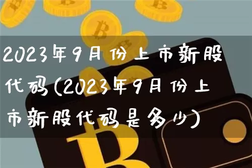 2023年9月份上市新股代码(2023年9月份上市新股代码是多少)_https://www.cangshenghg.com_科创板_第1张