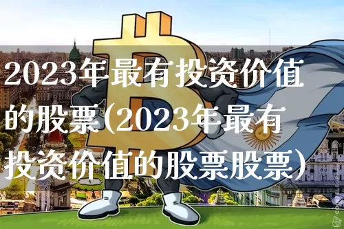 2023年最有投资价值的股票(2023年最有投资价值的股票股票)_https://www.cangshenghg.com_创业板_第1张