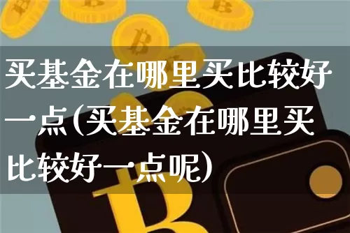 买基金在哪里买比较好一点(买基金在哪里买比较好一点呢)_A股_第1张_华信财经网 买基金在哪里买比较好一点(买基金在哪里买比较好一点呢)_https://www.cangshenghg.com_A股_第1张