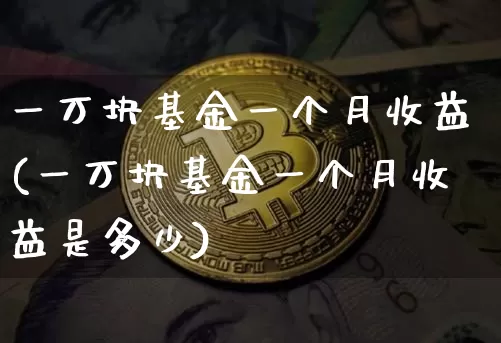 一万块基金一个月收益(一万块基金一个月收益是多少)_https://www.cangshenghg.com_A股_第1张