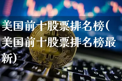 美国前十股票排名榜(美国前十股票排名榜最新)_https://www.cangshenghg.com_科创板_第1张