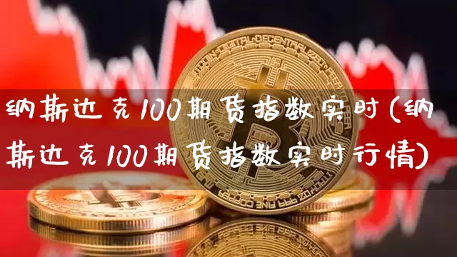 纳斯达克100期货指数实时(纳斯达克100期货指数实时行情)_https://www.cangshenghg.com_A股_第1张