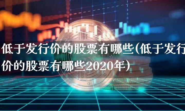 低于发行价的股票有哪些(低于发行价的股票有哪些2020年)_https://www.cangshenghg.com_科创板_第1张