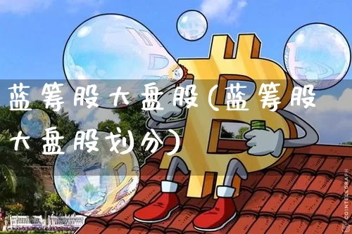 蓝筹股大盘股(蓝筹股大盘股划分)_https://www.cangshenghg.com_北交所_第1张