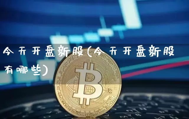 今天开盘新股(今天开盘新股有哪些)_https://www.cangshenghg.com_A股_第1张