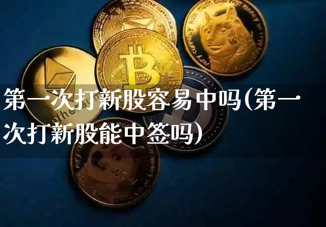第一次打新股容易中吗(第一次打新股能中签吗)_https://www.cangshenghg.com_A股_第1张