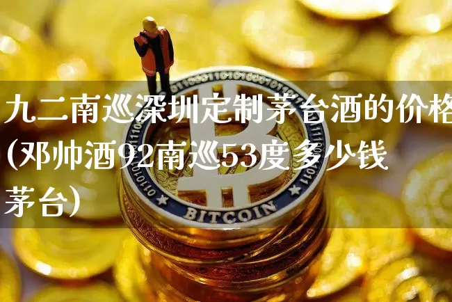 九二南巡深圳定制茅台酒的价格(邓帅酒92南巡53度多少钱茅台)_https://www.cangshenghg.com_北交所_第1张