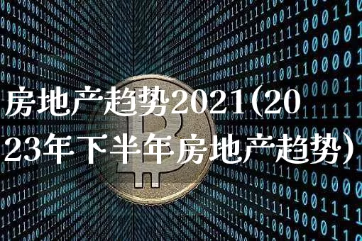 房地产趋势2021(2023年下半年房地产趋势)_https://www.cangshenghg.com_创业板_第1张