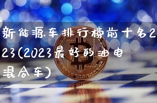 新能源车排行榜前十名2023(2023最好的油电混合车)_https://www.cangshenghg.com_创业板_第1张