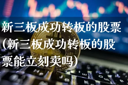 新三板成功转板的股票(新三板成功转板的股票能立刻卖吗)_https://www.cangshenghg.com_A股_第1张