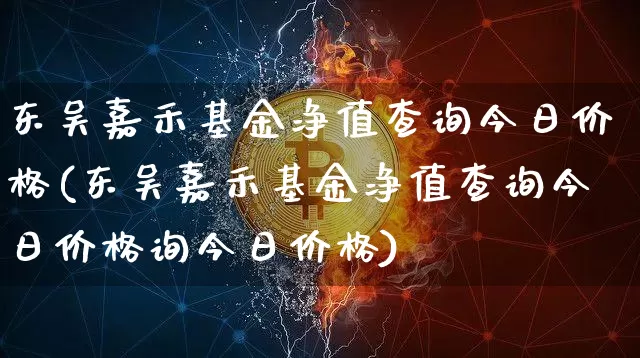 东吴嘉禾基金净值查询今日价格(东吴嘉禾基金净值查询今日价格询今日价格)_https://www.cangshenghg.com_北交所_第1张