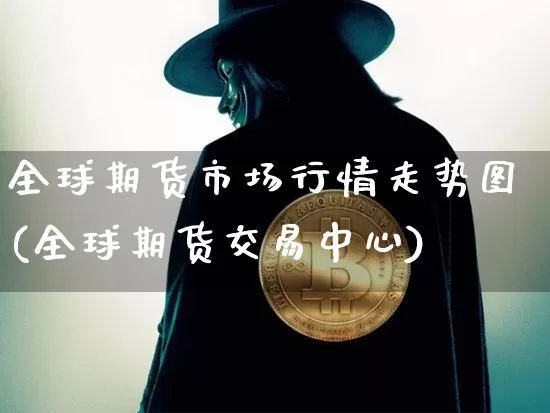 全球期货市场行情走势图(全球期货交易中心)_https://www.cangshenghg.com_财经新闻_第1张