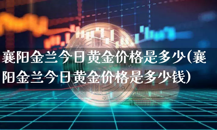 襄阳金兰今日黄金价格是多少(襄阳金兰今日黄金价格是多少钱)_https://www.cangshenghg.com_财经新闻_第1张