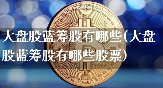 大盘股蓝筹股有哪些(大盘股蓝筹股有哪些股票)_https://www.cangshenghg.com_北交所_第1张