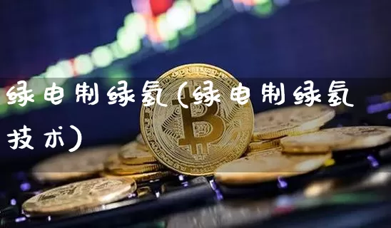 绿电制绿氢(绿电制绿氢技术)_https://www.cangshenghg.com_科创板_第1张