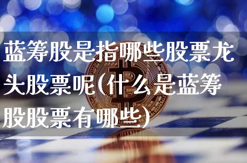 蓝筹股是指哪些股票龙头股票呢(什么是蓝筹股股票有哪些)_https://www.cangshenghg.com_创业板_第1张