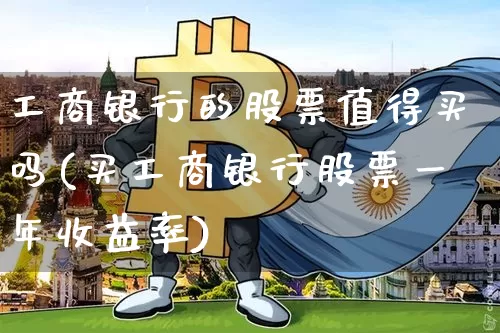 工商银行的股票值得买吗(买工商银行股票一年收益率)_https://www.cangshenghg.com_科创板_第1张