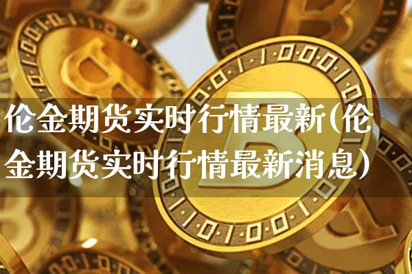 伦金期货实时行情最新(伦金期货实时行情最新消息)_https://www.cangshenghg.com_创业板_第1张
