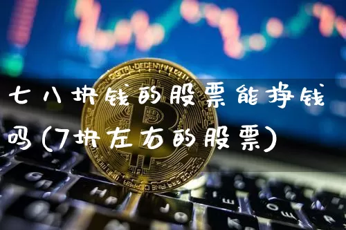 七八块钱的股票能挣钱吗(7块左右的股票)_https://www.cangshenghg.com_创业板_第1张