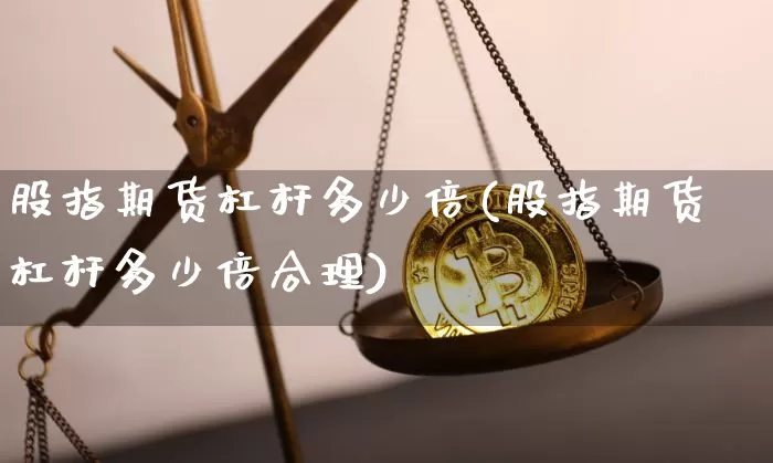 股指期货杠杆多少倍(股指期货杠杆多少倍合理)_https://www.cangshenghg.com_北交所_第1张