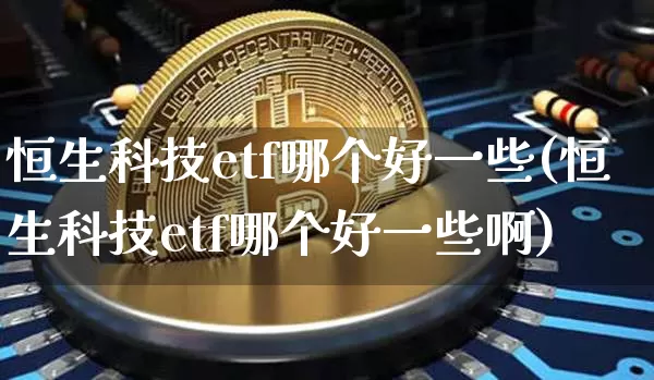 恒生科技etf哪个好一些(恒生科技etf哪个好一些啊)_https://www.cangshenghg.com_A股_第1张