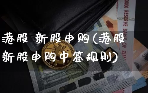港股 新股申购(港股新股申购中签规则)_https://www.cangshenghg.com_财经新闻_第1张