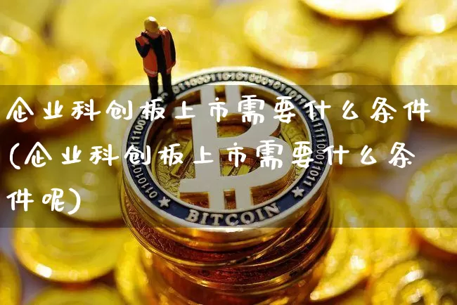 企业科创板上市需要什么条件(企业科创板上市需要什么条件呢)_https://www.cangshenghg.com_财经新闻_第1张