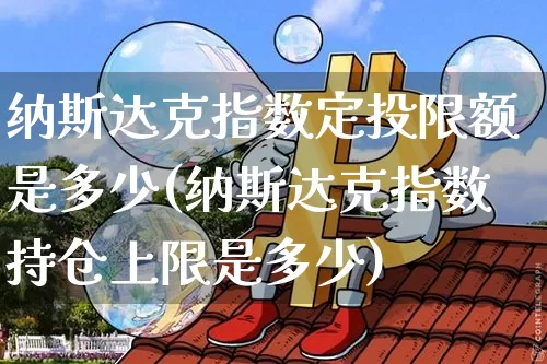 纳斯达克指数定投限额是多少(纳斯达克指数持仓上限是多少)_https://www.cangshenghg.com_财经新闻_第1张