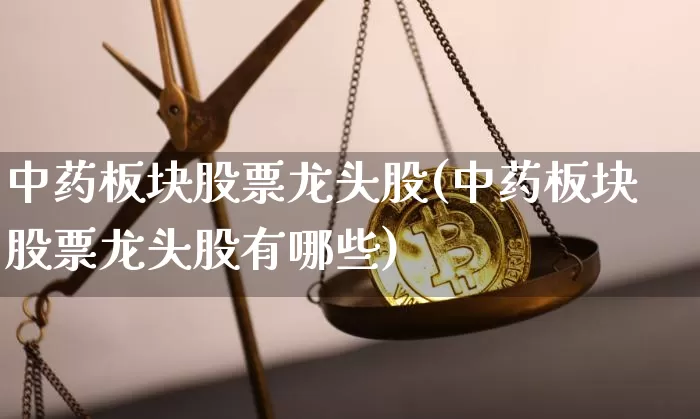 中药板块股票龙头股(中药板块股票龙头股有哪些)_https://www.cangshenghg.com_科创板_第1张