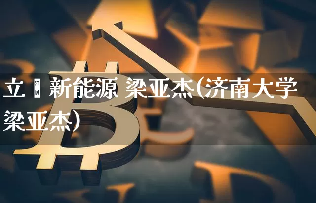 立塬新能源 梁亚杰(济南大学梁亚杰)_https://www.cangshenghg.com_财经新闻_第1张
