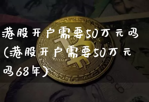 港股开户需要50万元吗(港股开户需要50万元吗68年)_https://www.cangshenghg.com_财经新闻_第1张