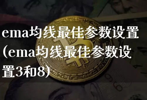 ema均线最佳参数设置(ema均线最佳参数设置3和8)_https://www.cangshenghg.com_科创板_第1张