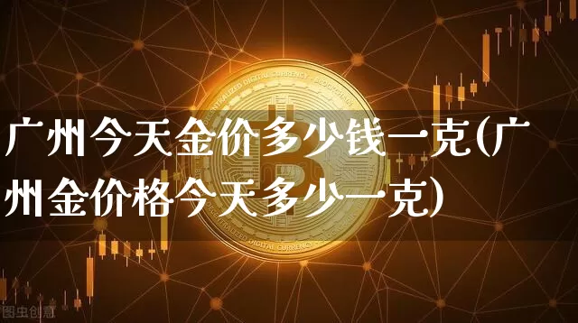 广州今天金价多少钱一克(广州金价格今天多少一克)_https://www.cangshenghg.com_科创板_第1张
