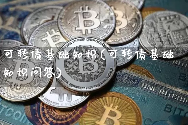可转债基础知识(可转债基础知识问答)_https://www.cangshenghg.com_科创板_第1张