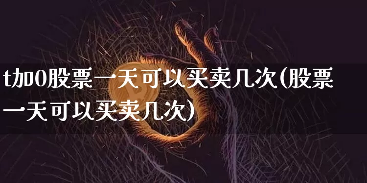 t加0股票一天可以买卖几次(股票一天可以买卖几次)_https://www.cangshenghg.com_科创板_第1张