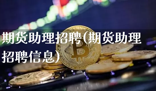 期货助理招聘(期货助理招聘信息)_https://www.cangshenghg.com_A股_第1张