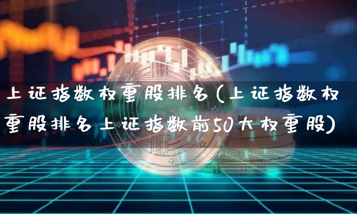上证指数权重股排名(上证指数权重股排名上证指数前50大权重股)_https://www.cangshenghg.com_北交所_第1张
