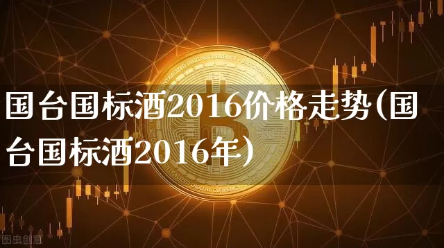 国台国标酒2016价格走势(国台国标酒2016年)_https://www.cangshenghg.com_创业板_第1张