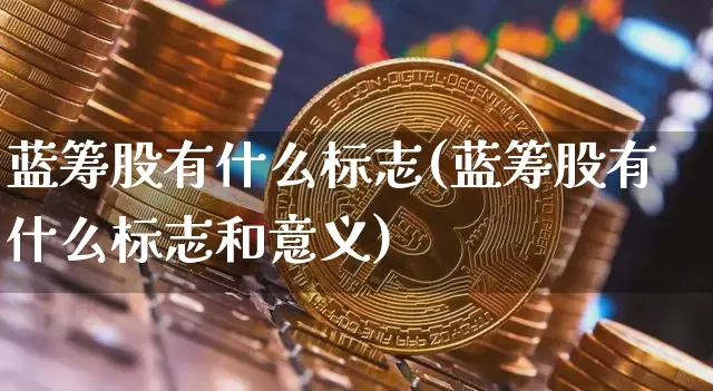 蓝筹股有什么标志(蓝筹股有什么标志和意义)_https://www.cangshenghg.com_财经新闻_第1张